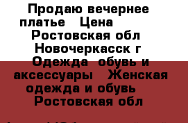 Продаю вечернее  платье › Цена ­ 4 000 - Ростовская обл., Новочеркасск г. Одежда, обувь и аксессуары » Женская одежда и обувь   . Ростовская обл.